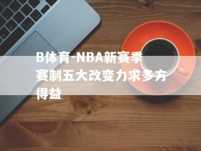 B体育-NBA新赛季赛制五大改变力求多方得益