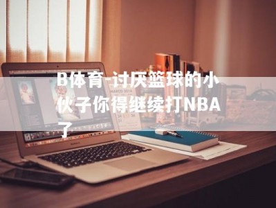 B体育-讨厌篮球的小伙子你得继续打NBA了