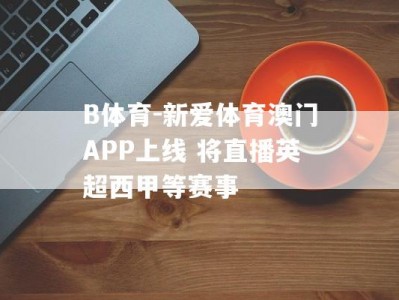 B体育-新爱体育澳门APP上线 将直播英超西甲等赛事