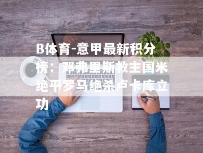 B体育-意甲最新积分榜：邓弗里斯救主国米绝平罗马绝杀卢卡库立功