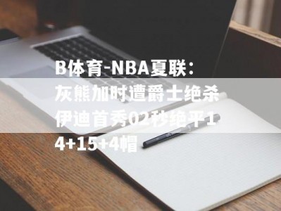 B体育-NBA夏联：灰熊加时遭爵士绝杀 伊迪首秀02秒绝平14+15+4帽