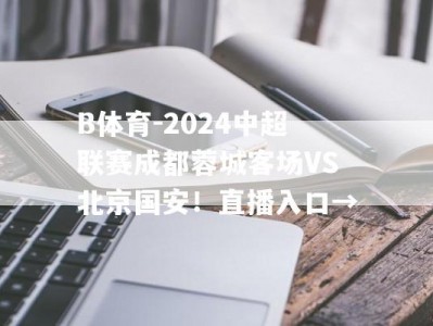 B体育-2024中超联赛成都蓉城客场VS北京国安！直播入口→