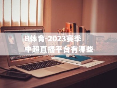 B体育-2023赛季中超直播平台有哪些