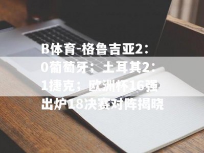 B体育-格鲁吉亚2：0葡萄牙；土耳其2：1捷克；欧洲杯16强出炉18决赛对阵揭晓