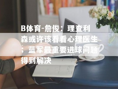 B体育-詹俊：理查利森或许该看看心理医生；蓝军最重要进球问题得到解决