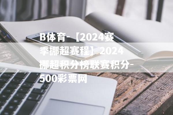 B体育-【2024赛季挪超赛程】2024挪超积分榜联赛积分-500彩票网