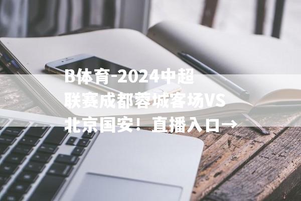 B体育-2024中超联赛成都蓉城客场VS北京国安！直播入口→