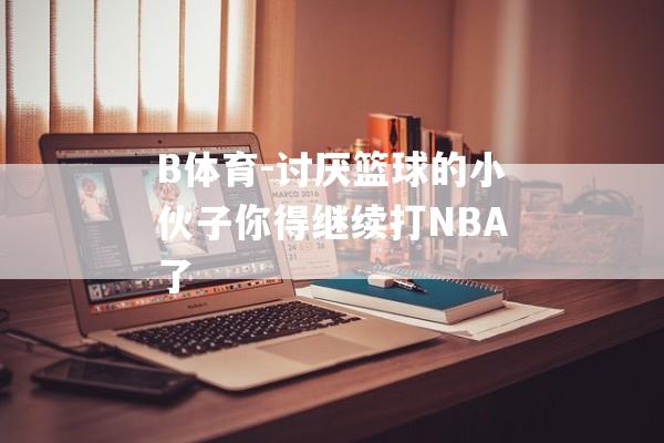 B体育-讨厌篮球的小伙子你得继续打NBA了