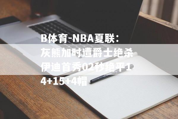 B体育-NBA夏联：灰熊加时遭爵士绝杀 伊迪首秀02秒绝平14+15+4帽