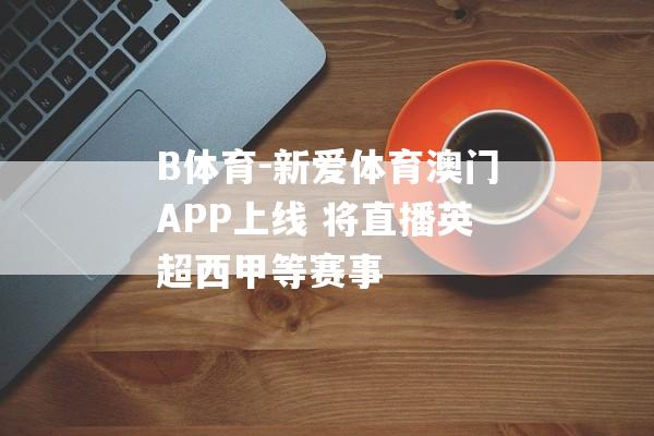 B体育-新爱体育澳门APP上线 将直播英超西甲等赛事